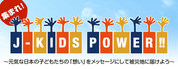 集まれ! J-KIDS POWER!! 〜元気な日本の子どもたちの「想い」をメッセージにして被災地に届けよう〜